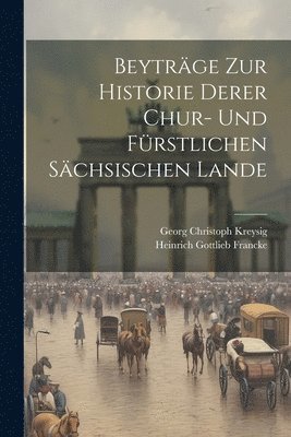 Beytrge zur Historie derer Chur- und frstlichen schsischen Lande 1