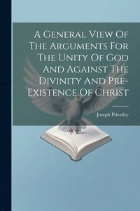 bokomslag General View Of The Arguments For The Unity Of God And Against The Divinity And Pre-existence Of Christ