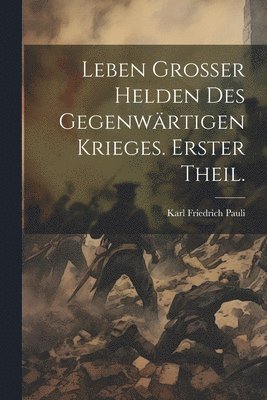 Leben grosser Helden des gegenwrtigen Krieges. Erster Theil. 1