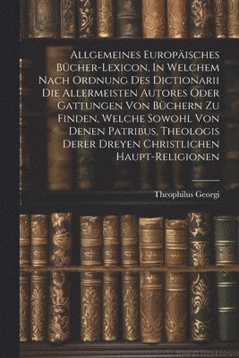 bokomslag Allgemeines Europisches Bcher-lexicon, In Welchem Nach Ordnung Des Dictionarii Die Allermeisten Autores Oder Gattungen Von Bchern Zu Finden, Welche Sowohl Von Denen Patribus, Theologis Derer