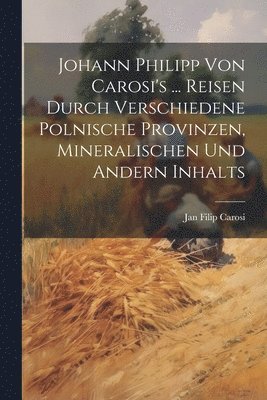 Johann Philipp Von Carosi's ... Reisen Durch Verschiedene Polnische Provinzen, Mineralischen Und Andern Inhalts 1