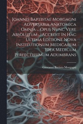 bokomslag Joannis Baptistae Morgagni Adversaria Anatomica Omnia ... Opus Nunc Vere Absolutum ... Accedit In Hac Ultima Editione Nova Institutionum Medicarum Idea Medicum Perfectissimum Adumbrans