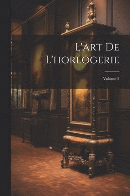 L'art De L'horlogerie; Volume 2 1