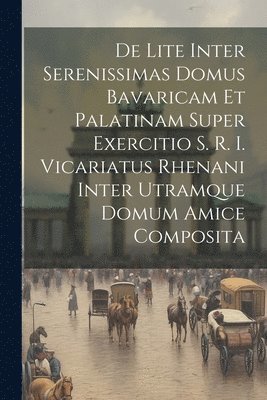 bokomslag De Lite Inter Serenissimas Domus Bavaricam Et Palatinam Super Exercitio S. R. I. Vicariatus Rhenani Inter Utramque Domum Amice Composita