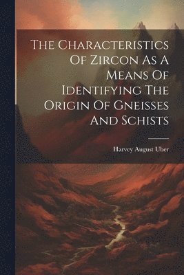 bokomslag The Characteristics Of Zircon As A Means Of Identifying The Origin Of Gneisses And Schists