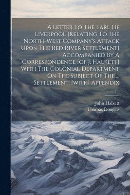 bokomslag A Letter To The Earl Of Liverpool [relating To The North-west Company's Attack Upon The Red River Settlement] Accompanied By A Correspondence [of J. Halkett] With The Colonial Department On The