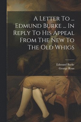 Letter To ... Edmund Burke ... In Reply To His Appeal From The New To The Old Whigs