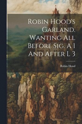Robin Hood's Garland. Wanting All Before Sig. A 1 And After L 3 1