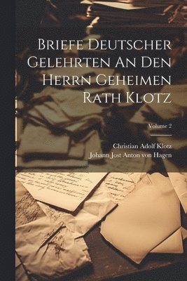 Briefe Deutscher Gelehrten An Den Herrn Geheimen Rath Klotz; Volume 2 1
