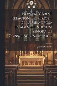 bokomslag Novena Y Breve Relacion Del Origen De La Milagrosa Imagen De Nuestra Senora De Consolacion... Mexico