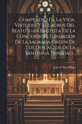 bokomslag Compendio De La Vida, Virtudes Y Milagros Del Beato Juan Bautista De La Concepcion, Fundador De La Sagrada Orden De Los Descalzos De La Santsima Trinidad...