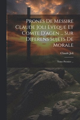 Prones De Messire Claude Joli Eveque Et Comte D'agen ... Sur Diferens Sujets De Morale 1