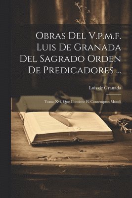 Obras Del V.p.m.f. Luis De Granada Del Sagrado Orden De Predicadores ... 1