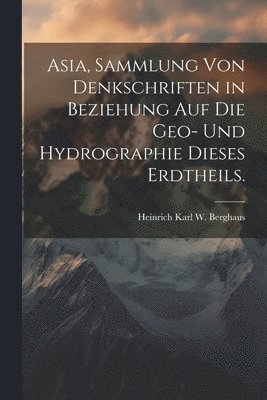 Asia, Sammlung von Denkschriften in Beziehung auf die Geo- und Hydrographie dieses Erdtheils. 1