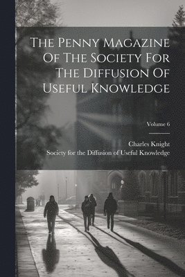 Charles Knight, Society for the Diffusion of Useful K - Penny Magazine Of The Society For The Diffusion Of Useful Knowledge; Volume 6, Häftad