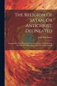 bokomslag Religion Of Satan, Or Antichrist, Delineated
