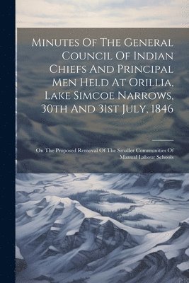 Anonymous - Minutes Of The General Council Of Indian Chiefs And Principal Men Held At Orillia, Lake Simcoe Narrows, 30th And 31st July, 1846, Häftad