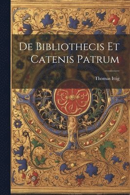 De Bibliothecis Et Catenis Patrum 1