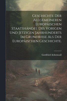 Geschichte der allgemeineren Europischen Staatshndel des vorigen und jetzigen Jahrhunderts im Grundrisse als der Europischen Geschichte. 1