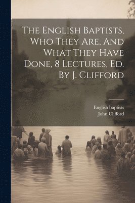 English Baptists, John Clifford, English baptists - English Baptists, Who They Are, And What They Have Done, 8 Lectures, Ed. By J. Clifford, Häftad