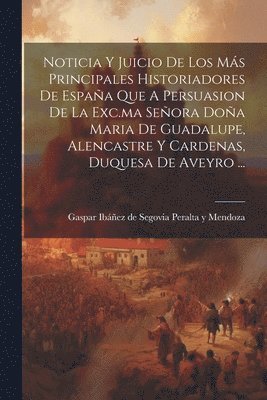 bokomslag Noticia Y Juicio De Los Ms Principales Historiadores De Espaa Que A Persuasion De La Exc.ma Seora Doa Maria De Guadalupe, Alencastre Y Cardenas, Duquesa De Aveyro ...