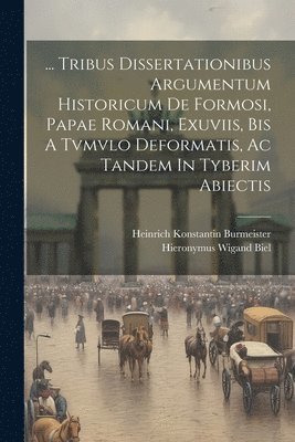 ... Tribus Dissertationibus Argumentum Historicum De Formosi, Papae Romani, Exuviis, Bis A Tvmvlo Deformatis, Ac Tandem In Tyberim Abiectis 1