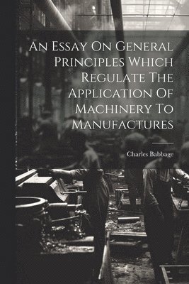 Essay On General Principles Which Regulate The Application Of Machinery To Manufactures