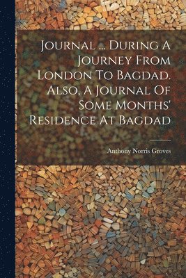 Journal ... During A Journey From London To Bagdad. Also, A Journal Of Some Months' Residence At Bagdad 1