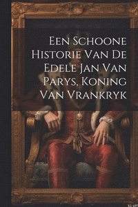 bokomslag Een Schoone Historie Van De Edele Jan Van Parys, Koning Van Vrankryk