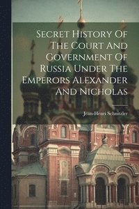 bokomslag Secret History Of The Court And Government Of Russia Under The Emperors Alexander And Nicholas
