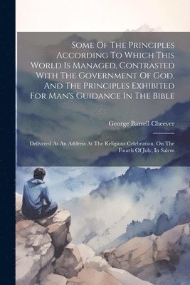 George Barrell Cheever - Some Of The Principles According To Which This World Is Managed, Contrasted With The Government Of God, And The Principles Exhibited For Man's Guidance In The Bible, Häftad