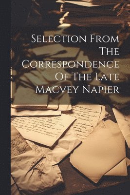 Selection From The Correspondence Of The Late Macvey Napier 1