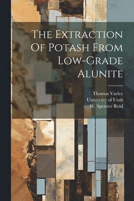 Thomas Varley, W Spencer Reid, University Of Utah - Extraction Of Potash From Low-grade Alunite, Häftad