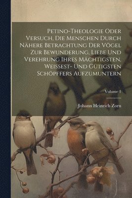 bokomslag Petino-theologie Oder Versuch, Die Menschen Durch Nhere Betrachtung Der Vgel Zur Bewunderung, Liebe Und Verehrung Ihres Mchtigsten, Weissest- Und Gtigsten Schpffers Aufzumuntern; Volume 1