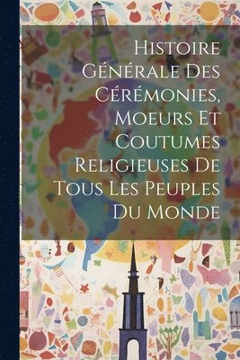 bokomslag Histoire Gnrale Des Crmonies, Moeurs Et Coutumes Religieuses De Tous Les Peuples Du Monde