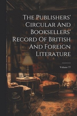 bokomslag Publishers' Circular And Booksellers' Record Of British And Foreign Literature; Volume 77