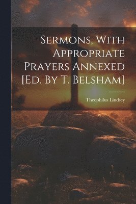 Sermons, With Appropriate Prayers Annexed [ed. By T. Belsham] 1