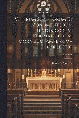 Veterum Scriptorum Et Monumentorum Historicorum, Dogmaticorum, Moralium, Amplissima Collectio; Volume 6 1