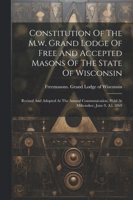 Constitution Of The M.w. Grand Lodge Of Free And Accepted Masons Of The State Of Wisconsin 1