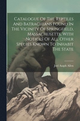 Catalogue Of The Reptiles And Batrachians Found In The Vicinity Of Springfield, Massachusetts, With Notices Of All Other Species Known To Inhabit The State 1
