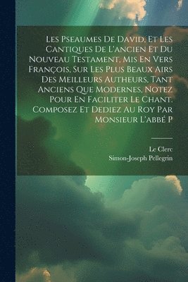 Simon-Joseph Pellegrin, Le Clerc - Les Pseaumes De David, Et Les Cantiques De L'ancien Et Du Nouveau Testament, Mis En Vers François, Sur Les Plus Beaux Airs Des Meilleurs Autheurs, Tant Anciens Que Modernes, Notez Pour En Faciliter Le Chant. Composez Et Dediez Au Roy Par Monsieur L'abbé P, Häftad