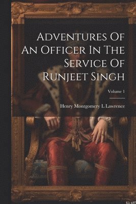 Adventures Of An Officer In The Service Of Runjeet Singh; Volume 1 1