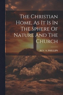 Christian Home, As It Is In The Sphere Of Nature And The Church 1