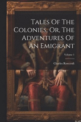 bokomslag Tales Of The Colonies, Or, The Adventures Of An Emigrant; Volume 1