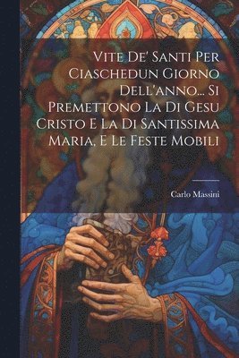 bokomslag Vite De' Santi Per Ciaschedun Giorno Dell'anno... Si Premettono La Di Gesu Cristo E La Di Santissima Maria, E Le Feste Mobili