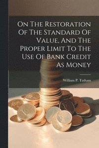 bokomslag On The Restoration Of The Standard Of Value, And The Proper Limit To The Use Of Bank Credit As Money
