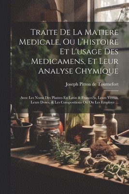 Traite De La Matiere Medicale, Ou L'histoire Et L'usage Des Medicamens, Et Leur Analyse Chymique 1