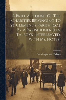 bokomslag A Brief Account Of The Charities Belonging To St. Clement's Parish [&c.]. By A Parishioner [d.a. Talboys. Interleaved, With Ms. Notes]