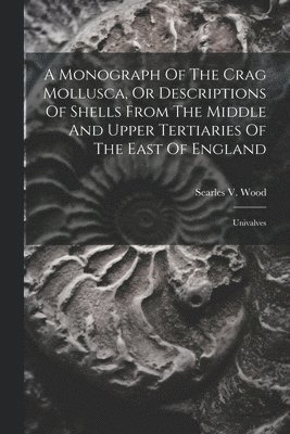 Searles V Wood - Monograph Of The Crag Mollusca, Or Descriptions Of Shells From The Middle And Upper Tertiaries Of The East Of England, Häftad