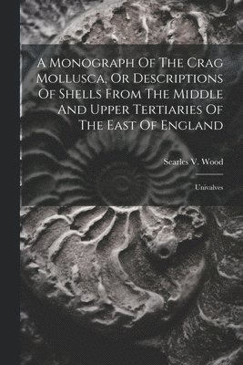 A Monograph Of The Crag Mollusca, Or Descriptions Of Shells From The Middle And Upper Tertiaries Of The East Of England 1
